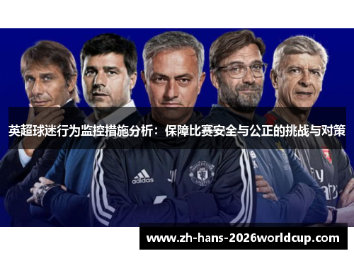 英超球迷行为监控措施分析:保障比赛安全与公正的挑战与对策 英超球迷行为监控措施分析:保障比赛安全与公正的挑战与对策