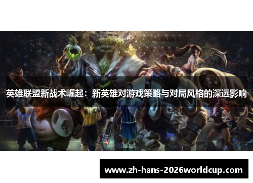 英雄联盟新战术崛起:新英雄对游戏策略与对局风格的深远影响 英雄联盟新战术崛起:新英雄对游戏策略与对局风格的深远影响