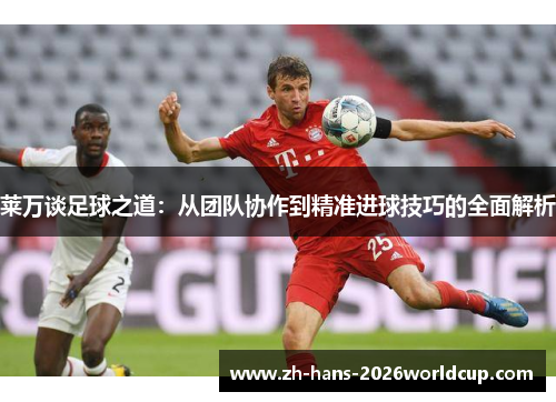 莱万谈足球之道：从团队协作到精准进球技巧的全面解析