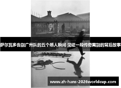 萨尔瓦多告别广州队的五个感人瞬间 见证一段传奇离别的背后故事