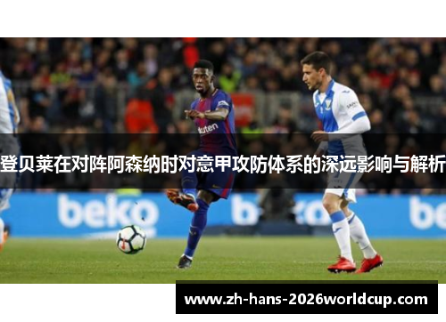 登贝莱在对阵阿森纳时对意甲攻防体系的深远影响与解析