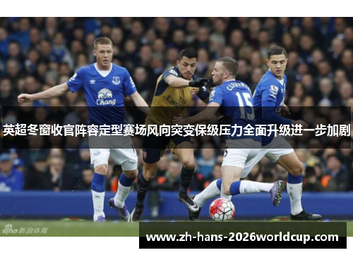 英超冬窗收官阵容定型赛场风向突变保级压力全面升级进一步加剧