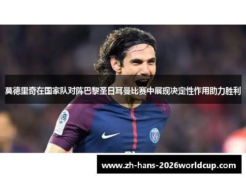 莫德里奇在国家队对阵巴黎圣日耳曼比赛中展现决定性作用助力胜利 莫德里奇在国家队对阵巴黎圣日耳曼比赛中展现决定性作用助力胜利