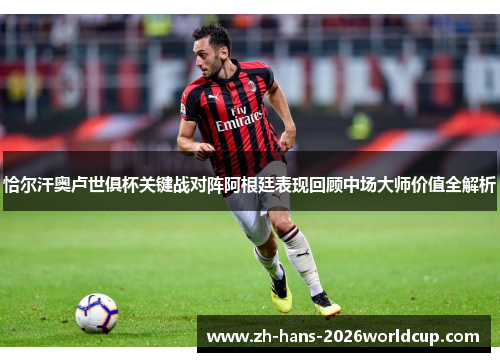 恰尔汗奥卢世俱杯关键战对阵阿根廷表现回顾中场大师价值全解析