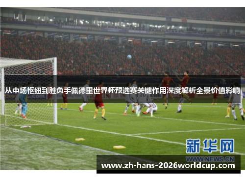 从中场枢纽到胜负手佩德里世界杯预选赛关键作用深度解析全景价值影响