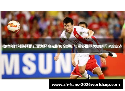 格拉利什对阵阿根廷亚洲杯高光时刻全解析与精彩回顾关键瞬间深度盘点