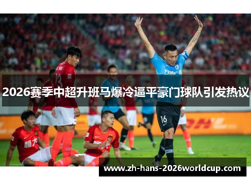 2026赛季中超升班马爆冷逼平豪门球队引发热议
