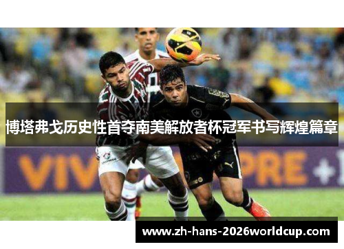 博塔弗戈历史性首夺南美解放者杯冠军书写辉煌篇章