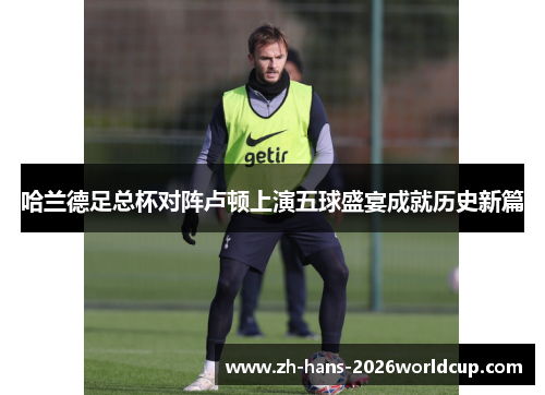 哈兰德足总杯对阵卢顿上演五球盛宴成就历史新篇 哈兰德足总杯对阵卢顿上演五球盛宴成就历史新篇