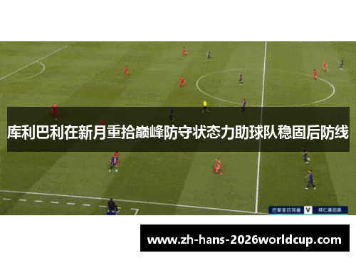 库利巴利在新月重拾巅峰防守状态力助球队稳固后防线 库利巴利在新月重拾巅峰防守状态力助球队稳固后防线