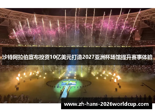 沙特阿拉伯宣布投资10亿美元打造2027亚洲杯场馆提升赛事体验