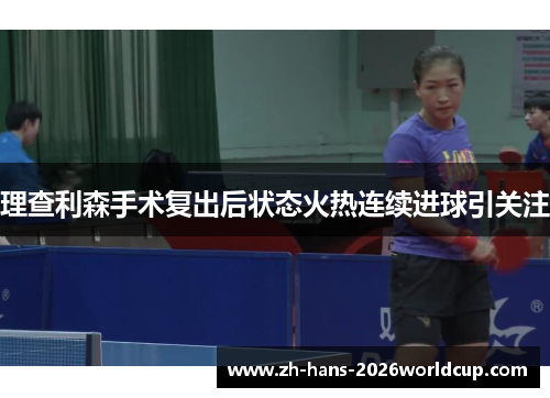 理查利森手术复出后状态火热连续进球引关注