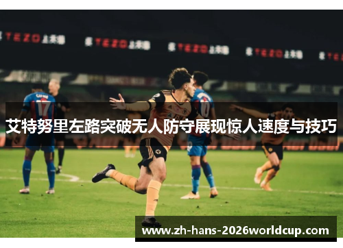 艾特努里左路突破无人防守展现惊人速度与技巧 艾特努里左路突破无人防守展现惊人速度与技巧