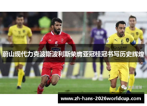 蔚山现代力克波斯波利斯荣膺亚冠桂冠书写历史辉煌 蔚山现代力克波斯波利斯荣膺亚冠桂冠书写历史辉煌