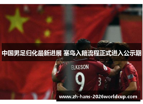 中国男足归化最新进展 塞鸟入籍流程正式进入公示期