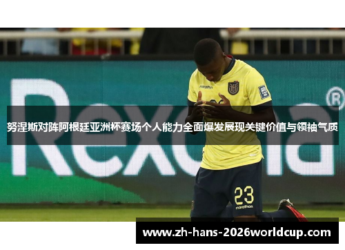 努涅斯对阵阿根廷亚洲杯赛场个人能力全面爆发展现关键价值与领袖气质 努涅斯对阵阿根廷亚洲杯赛场个人能力全面爆发展现关键价值与领袖气质