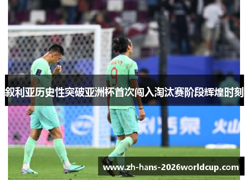 叙利亚历史性突破亚洲杯首次闯入淘汰赛阶段辉煌时刻