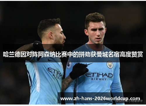 哈兰德因对阵阿森纳比赛中的拼劲获曼城名宿高度赞赏 哈兰德因对阵阿森纳比赛中的拼劲获曼城名宿高度赞赏