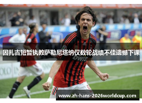 因扎吉短暂执教萨勒尼塔纳仅数轮战绩不佳遗憾下课