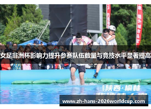 女足非洲杯影响力提升参赛队伍数量与竞技水平显著提高