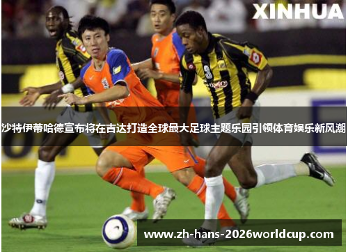 沙特伊蒂哈德宣布将在吉达打造全球最大足球主题乐园引领体育娱乐新风潮