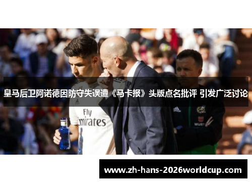 皇马后卫阿诺德因防守失误遭《马卡报》头版点名批评 引发广泛讨论