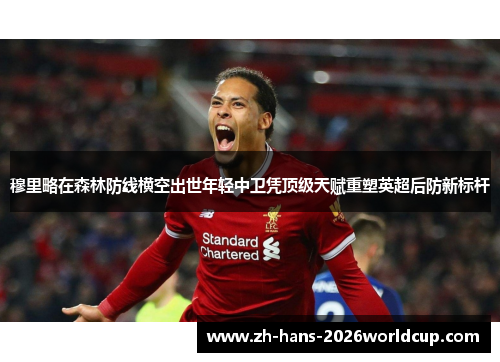 穆里略在森林防线横空出世年轻中卫凭顶级天赋重塑英超后防新标杆