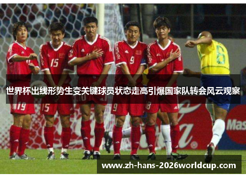 世界杯出线形势生变关键球员状态走高引爆国家队转会风云观察 世界杯出线形势生变关键球员状态走高引爆国家队转会风云观察