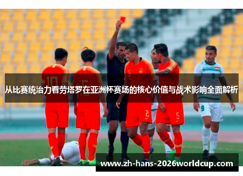 从比赛统治力看劳塔罗在亚洲杯赛场的核心价值与战术影响全面解析 从比赛统治力看劳塔罗在亚洲杯赛场的核心价值与战术影响全面解析