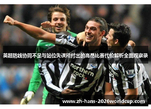 英超防线协同不足与站位失误所付出的高昂比赛代价解析全面观察录 英超防线协同不足与站位失误所付出的高昂比赛代价解析全面观察录