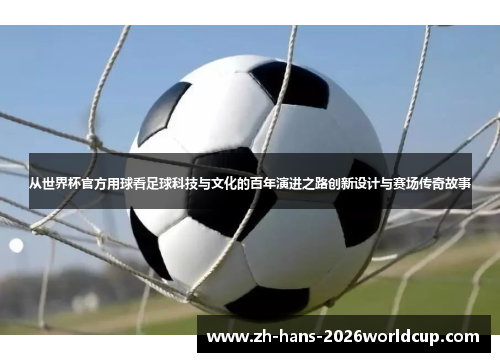从世界杯官方用球看足球科技与文化的百年演进之路创新设计与赛场传奇故事 从世界杯官方用球看足球科技与文化的百年演进之路创新设计与赛场传奇故事