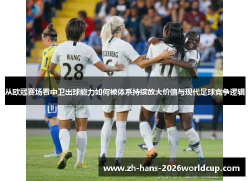 从欧冠赛场看中卫出球能力如何被体系持续放大价值与现代足球竞争逻辑 从欧冠赛场看中卫出球能力如何被体系持续放大价值与现代足球竞争逻辑