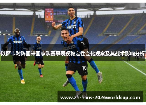 以萨卡对阵国米国家队赛事表现稳定性变化观察及其战术影响分析 以萨卡对阵国米国家队赛事表现稳定性变化观察及其战术影响分析