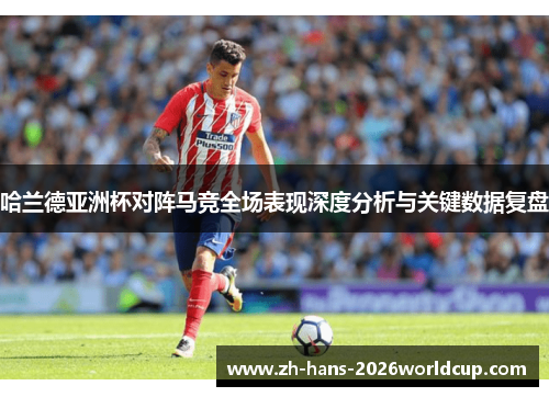 哈兰德亚洲杯对阵马竞全场表现深度分析与关键数据复盘 哈兰德亚洲杯对阵马竞全场表现深度分析与关键数据复盘