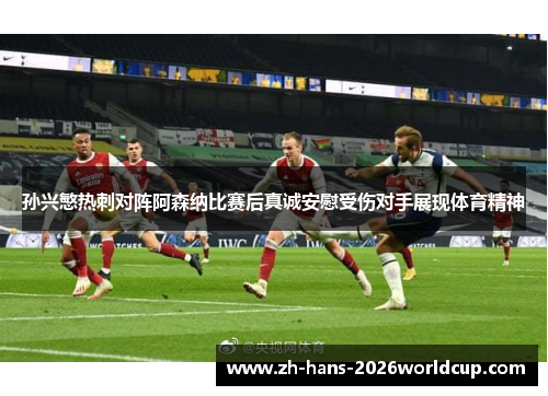 孙兴慜热刺对阵阿森纳比赛后真诚安慰受伤对手展现体育精神 孙兴慜热刺对阵阿森纳比赛后真诚安慰受伤对手展现体育精神