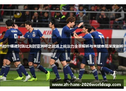 拉什福德对阵比利时亚洲杯之战场上统治力全景解析与关键表现深度剖析