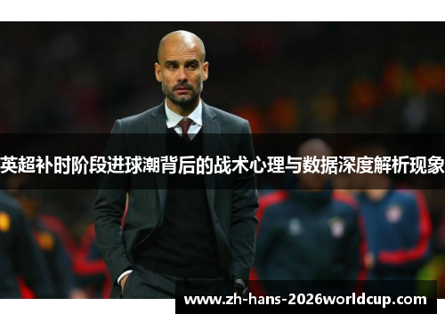 英超补时阶段进球潮背后的战术心理与数据深度解析现象