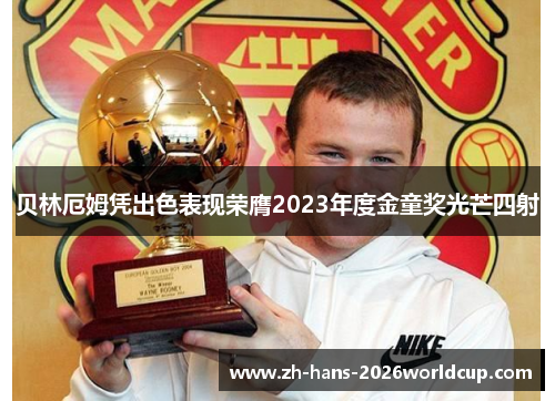 贝林厄姆凭出色表现荣膺2023年度金童奖光芒四射 贝林厄姆凭出色表现荣膺2023年度金童奖光芒四射